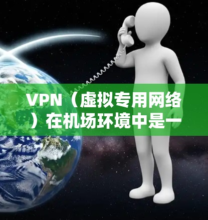 VPN(虚拟专用网络)在机场环境中是一个常见的需求,尤其是在长时间停留或需要访问特定资源的情况下。以下是一些关于机场VPN线路排行的建议和考虑因素