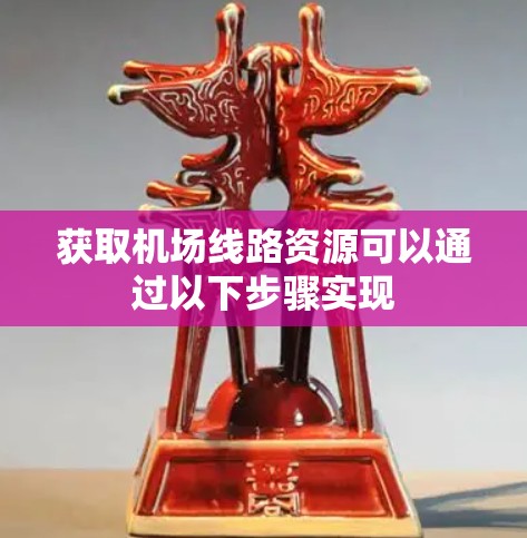 获取机场线路资源可以通过以下步骤实现