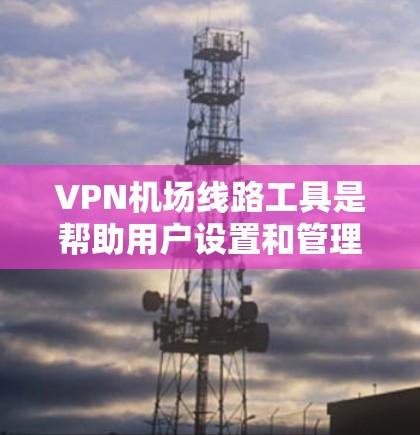 VPN机场线路工具是帮助用户设置和管理VPN服务器的软件或固件。它们通常用于路由器或防火墙上，提供安全的网络连接，适用于家庭、企业或小型网络环境。以下是几种常用的VPN机场线路工具及其详细介绍