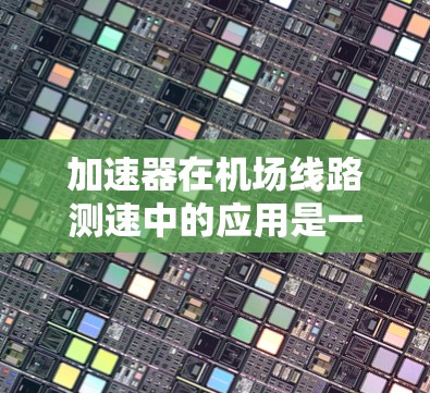 加速器在机场线路测速中的应用是一种创新的测速方法,主要利用粒子物理的原理来间接测量飞机的速度。以下是对这一技术的详细解释