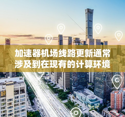 加速器机场线路更新通常涉及到在现有的计算环境中升级或替换加速器(如GPU、TPU等)以确保系统能够运行更高效或支持新的计算需求。以下是一些常见的步骤和注意事项 加速器机场线路更新通常涉及到在现有的计算环境中升级或替换加速器(如GPU、TPU等)以确保系统能够运行更高效或支持新的计算需求。以下是一些常见的步骤和注意事项