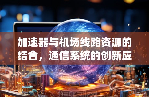 加速器与机场线路资源的结合，通信系统的创新应用