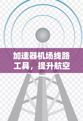 加速器机场线路工具,提升航空通信效率的关键