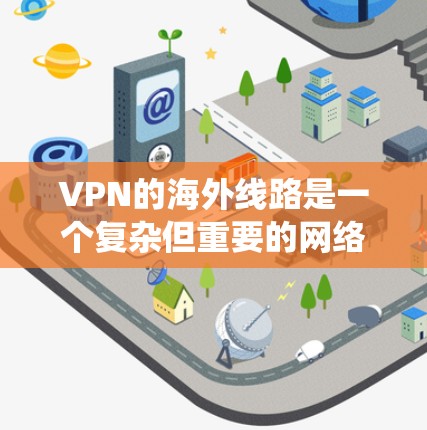 VPN的海外线路是一个复杂但重要的网络配置,帮助用户访问国外服务器,绕过地理限制,保护隐私。以下是关于VPN海外线路的详细指南,分为几个主要部分