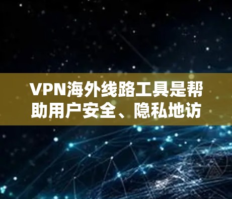 VPN海外线路工具是帮助用户安全、隐私地访问国际网络资源的重要工具。以下是几款知名VPN服务提供商及其特点