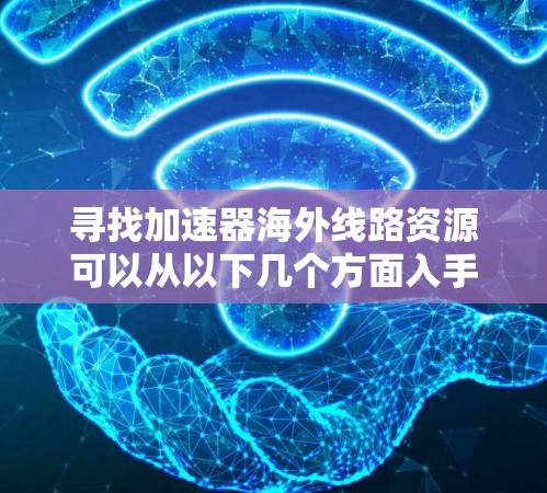寻找加速器海外线路资源可以从以下几个方面入手