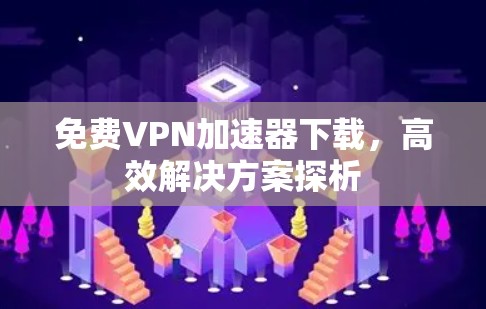 免费VPN加速器下载,高效解决方案探析