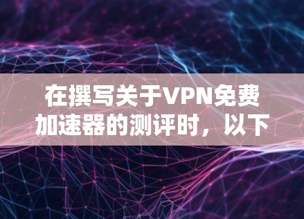 在撰写关于VPN免费加速器的测评时,以下是一份结构化的分析和总结,帮助读者全面了解这些工具的优缺点及其适用场景