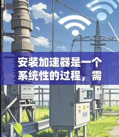 安装加速器是一个系统性的过程，需要仔细规划和执行。以下是分步骤的指南，帮助您顺利完成加速器的安装和配置