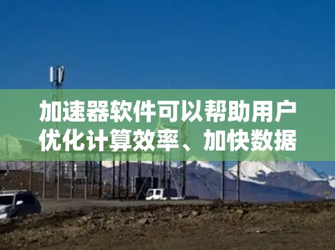 加速器软件可以帮助用户优化计算效率、加快数据处理速度或提升应用性能。以下是关于加速器软件免费版本的详细分析