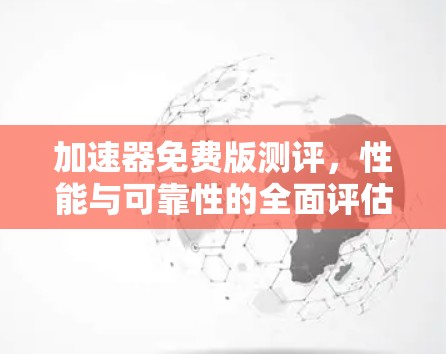 加速器免费版测评,性能与可靠性的全面评估