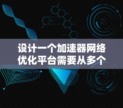 设计一个加速器网络优化平台需要从多个方面进行规划和实现,以确保其功能强大、易用且高效。以下是一个结构化的解决方案