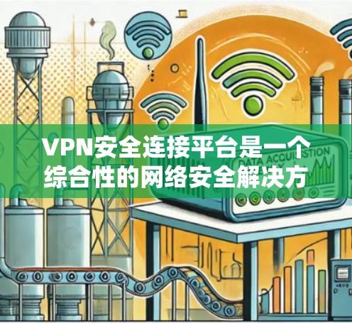 VPN安全连接平台是一个综合性的网络安全解决方案，旨在提供多层次的安全保护，确保数据传输和访问的安全性。以下是对该平台的详细分析和总结