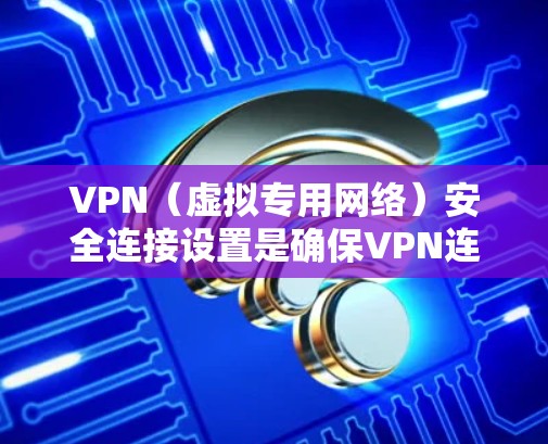 VPN（虚拟专用网络）安全连接设置是确保VPN连接安全、可靠的重要步骤。以下是一些常见的VPN安全连接设置建议