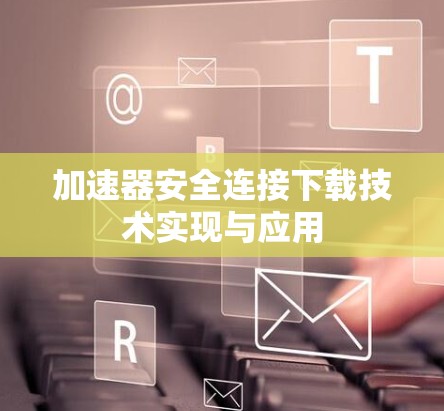 加速器安全连接下载技术实现与应用