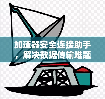 加速器安全连接助手,解决数据传输难题