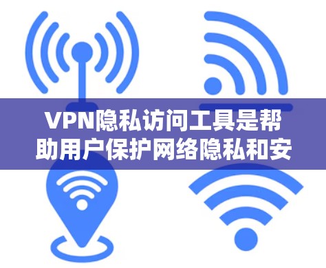 VPN隐私访问工具是帮助用户保护网络隐私和安全的重要资源，以下是一些常见的工具，按照分类和特点整理如下