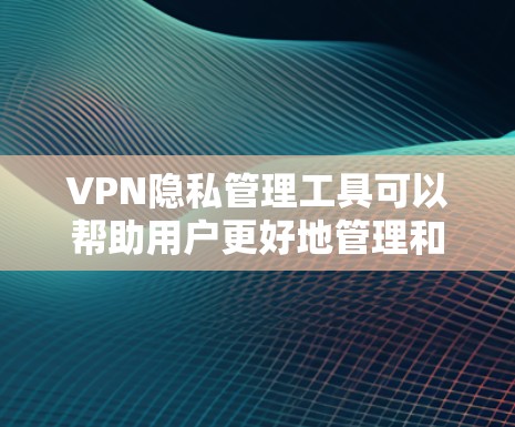 VPN隐私管理工具可以帮助用户更好地管理和优化VPN设置,提升隐私保护能力。以下是对这些工具的详细分析和总结