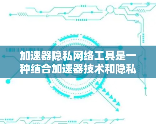 加速器隐私网络工具是一种结合加速器技术和隐私保护的网络解决方案，旨在在提升数据传输速度的同时，确保用户数据的安全性。以下是对这一概念的详细分析和总结