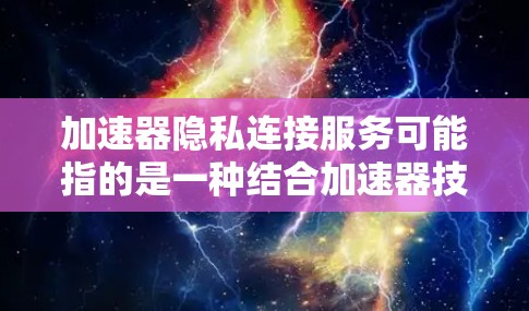 加速器隐私连接服务可能指的是一种结合加速器技术和隐私保护的数据传输或通信服务。这种服务通常旨在通过加速数据传输的同时，确保数据的隐私和安全性，避免数据在传输过程中被泄露或被未经授权的访问