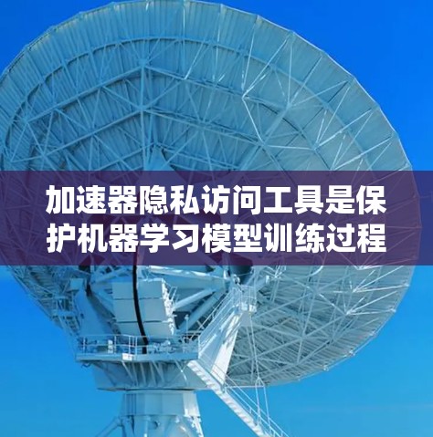加速器隐私访问工具是保护机器学习模型训练过程中数据隐私的关键技术,通过在加速器中嵌入隐私保护机制,确保数据在传输、处理和存储过程中的安全。以下是对加速器隐私访问工具的详细分析
