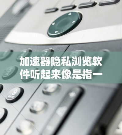 加速器隐私浏览软件听起来像是指一种能够加速网络连接速度的同时,具备隐私保护功能的软件。以下是一些常见的加速器软件,并简要介绍它们的隐私保护功能