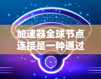 加速器全球节点连接是一种通过部署分布在全球的网络节点来优化数据传输性能的技术。以下是对该技术的详细分析和总结
