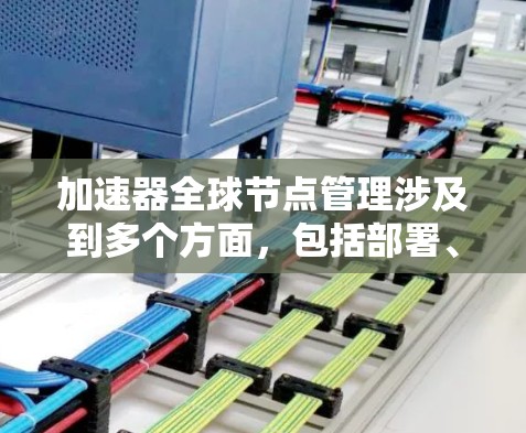 加速器全球节点管理涉及到多个方面，包括部署、监控、维护、扩展和安全等。以下是一些关键点和步骤，帮助您有效管理加速器节点