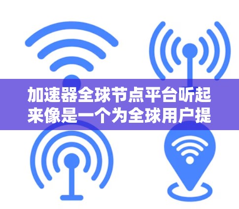 加速器全球节点平台听起来像是一个为全球用户提供网络加速服务的平台，可能涉及分布式计算或内容分发网络（CDN）以下是一些可能的解释和相关概念