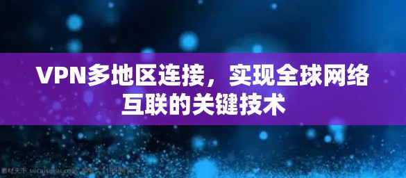 VPN多地区连接，实现全球网络互联的关键技术