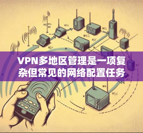 VPN多地区管理是一项复杂但常见的网络配置任务，尤其是在需要访问不同地区或国家的资源时。以下是关于如何进行VPN多地区管理的一些步骤和建议