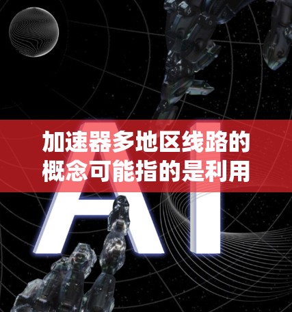 加速器多地区线路的概念可能指的是利用多个分布在不同地区的加速器协同工作,形成一个高效的网络或系统。这可能适用于多个领域,包括但不限于