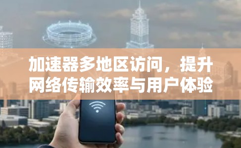 加速器多地区访问,提升网络传输效率与用户体验