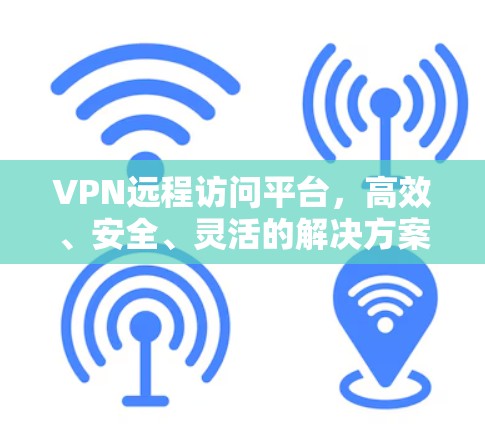 VPN远程访问平台，高效、安全、灵活的解决方案