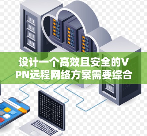 设计一个高效且安全的VPN远程网络方案需要综合考虑多个关键因素,确保既能保障数据安全,又能提供稳定且易用的服务。以下是该方案的详细步骤和总结