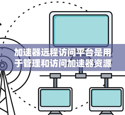 加速器远程访问平台是用于管理和访问加速器资源的一种工具,广泛应用于数据处理和计算密集型任务中。以下是对该平台的详细分析和建议
