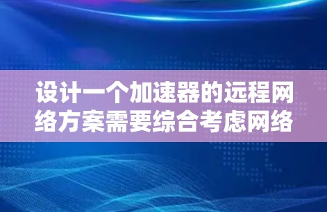 设计一个加速器的远程网络方案需要综合考虑网络拓扑、协议、加速技术、负载均衡、数据传输协议、安全性、扩展性以及监控管理等多个方面。以下是一个结构化的方案