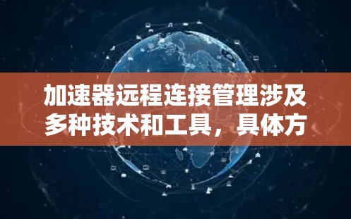 加速器远程连接管理涉及多种技术和工具,具体方法取决于加速器的类型和部署环境。以下是一些常见的远程连接管理方法和工具