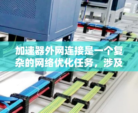 加速器外网连接是一个复杂的网络优化任务,涉及多方面的考量。以下是对各种方法的总结和建议