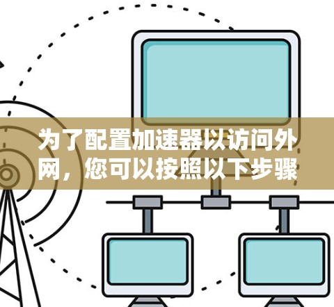 为了配置加速器以访问外网,您可以按照以下步骤操作