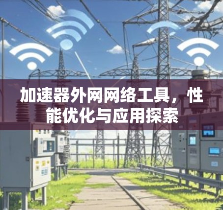 加速器外网网络工具,性能优化与应用探索