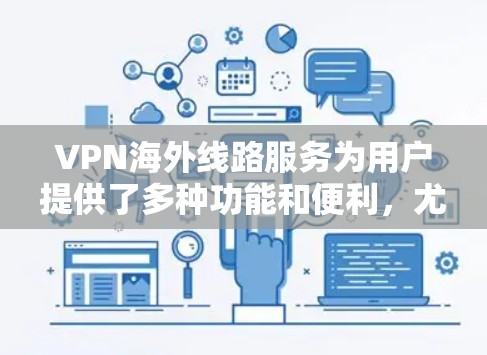 VPN海外线路服务为用户提供了多种功能和便利,尤其是在跨国业务和个人网络需求方面。以下是对VPN海外线路服务的详细分析和建议