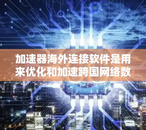 加速器海外连接软件是用来优化和加速跨国网络数据传输的工具，通过智能路由、数据压缩和并发传输等技术，显著提升数据传输速度和可靠性。以下是对这些软件的详细分析和总结