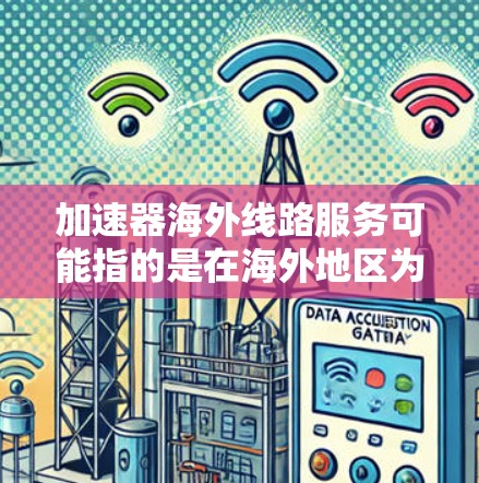 加速器海外线路服务可能指的是在海外地区为加速器技术提供线路服务，可能涉及数据传输、计算资源或网络连接等方面。以下是一些可能的解释和相关信息
