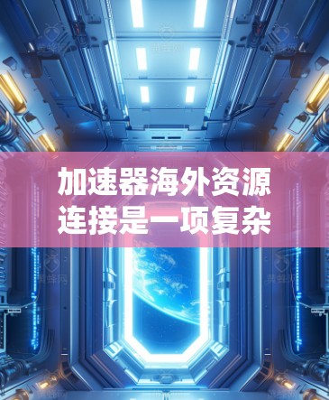 加速器海外资源连接是一项复杂而有挑战性的任务，涉及多个方面，包括技术实现、成本评估、法律合规和实际应用场景等。以下是对这一过程的系统分析和总结