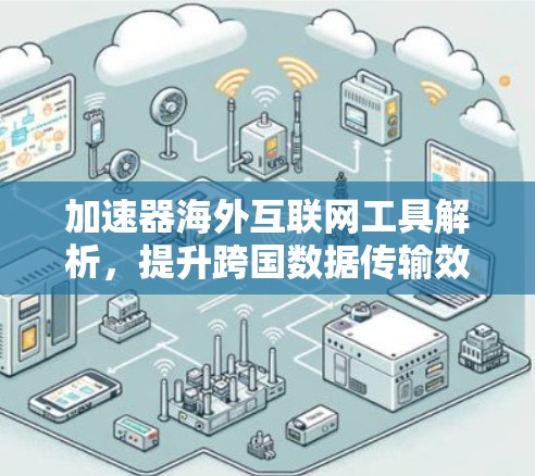 加速器海外互联网工具解析,提升跨国数据传输效率 加速器海外互联网工具解析,提升跨国数据传输效率