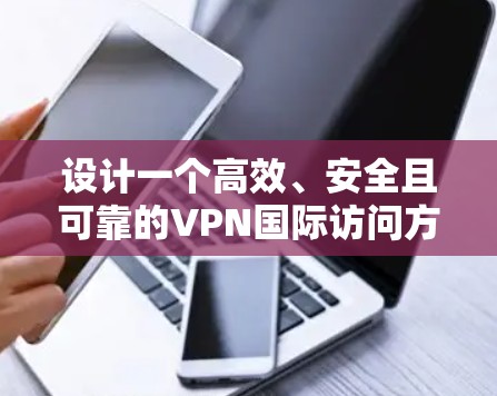 设计一个高效、安全且可靠的VPN国际访问方案需要从多个维度进行综合考量，确保满足不同用户的需求和预期。以下是对该方案的详细分析和构建步骤