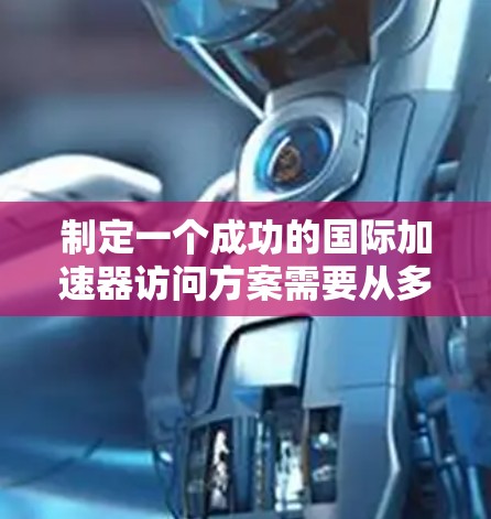制定一个成功的国际加速器访问方案需要从多个方面进行细致的规划和准备。以下是一个详细的访问方案步骤指南，帮助您顺利完成实验任务