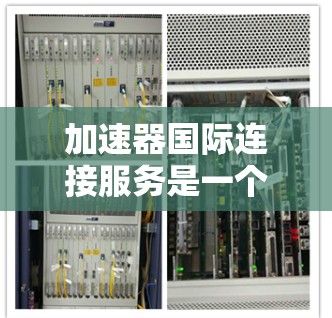 加速器国际连接服务是一个复杂而重要的领域，旨在通过优化数据传输路径和提高网络性能，解决国际数据传输中的延迟、隐私和安全问题。以下是对该领域的详细分析
