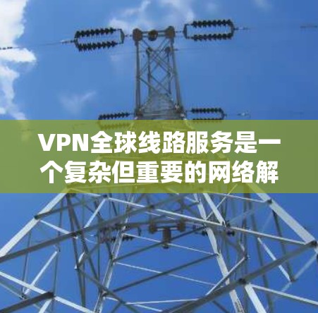 VPN全球线路服务是一个复杂但重要的网络解决方案，适用于需要跨国数据传输和安全连接的用户。以下是对VPN全球线路服务的详细分析